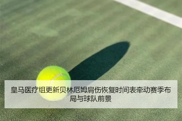 皇马医疗组更新贝林厄姆肩伤恢复时间表牵动赛季布局与球队前景