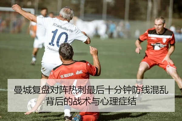 曼城复盘对阵热刺最后十分钟防线混乱背后的战术与心理症结