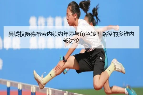 曼城权衡德布劳内续约年限与角色转型路径的多维内部讨论