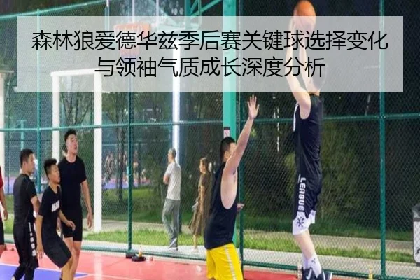 森林狼爱德华兹季后赛关键球选择变化与领袖气质成长深度分析
