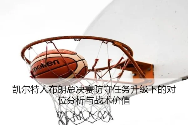 凯尔特人布朗总决赛防守任务升级下的对位分析与战术价值