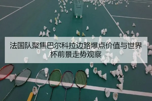 法国队聚焦巴尔科拉边路爆点价值与世界杯前景走势观察