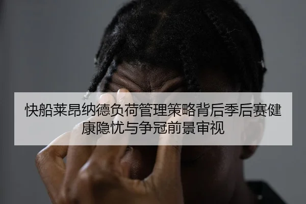 快船莱昂纳德负荷管理策略背后季后赛健康隐忧与争冠前景审视