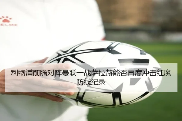 利物浦前瞻对阵曼联一战萨拉赫能否再度冲击红魔防线纪录 | kaiyun