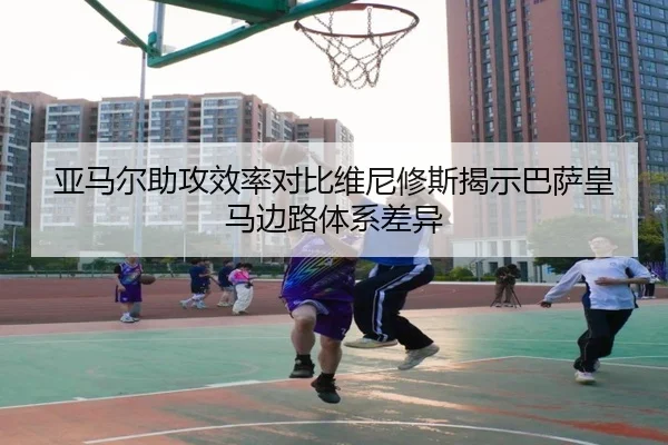亚马尔助攻效率对比维尼修斯揭示巴萨皇马边路体系差异 | kaiyun
